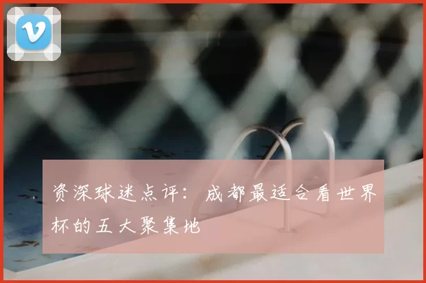 资深球迷点评：成都最适合看世界杯的五大聚集地