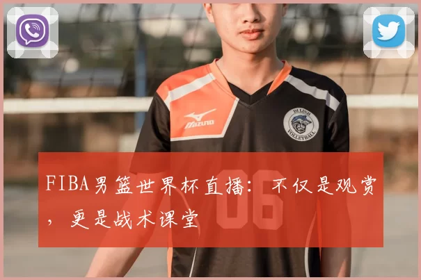FIBA男篮世界杯直播：不仅是观赏，更是战术课堂