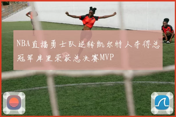NBA直播勇士队逆转凯尔特人夺得总冠军库里荣获总决赛MVP