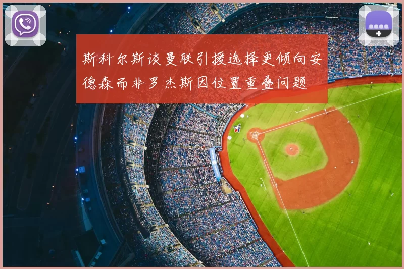 斯科尔斯谈曼联引援选择更倾向安德森而非罗杰斯因位置重叠问题
