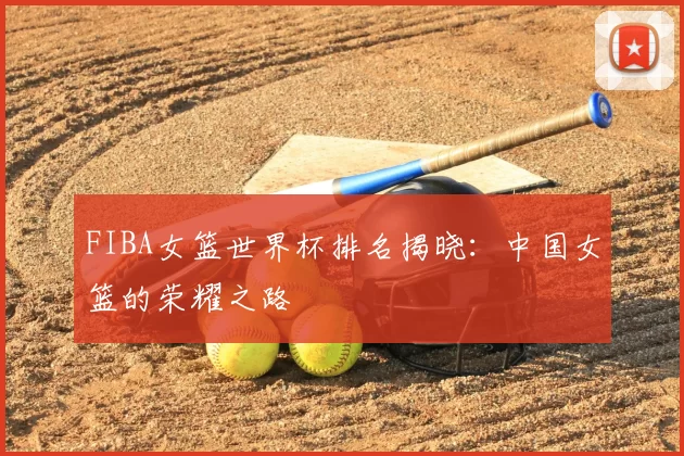 FIBA女篮世界杯排名揭晓：中国女篮的荣耀之路
