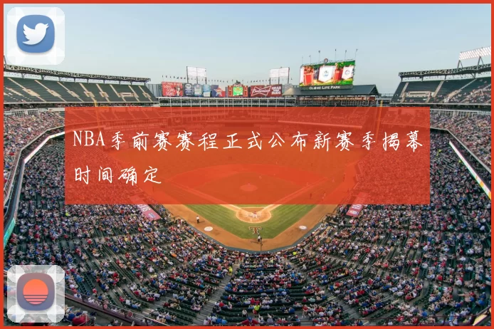 NBA季前赛赛程正式公布新赛季揭幕时间确定