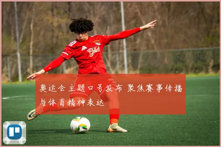 奥运会主题口号发布 聚焦赛事传播与体育精神表达