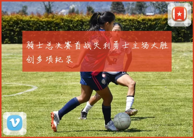 骑士总决赛首战失利勇士主场大胜创多项纪录