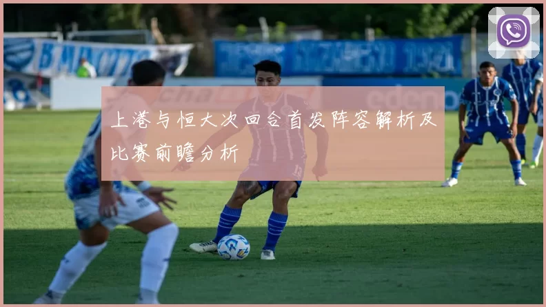 上港与恒大次回合首发阵容解析及比赛前瞻分析