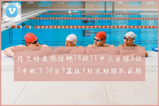 格兰特表现惊艳18投11中三分球8投3中砍下30分9篮板4助攻助球队获胜
