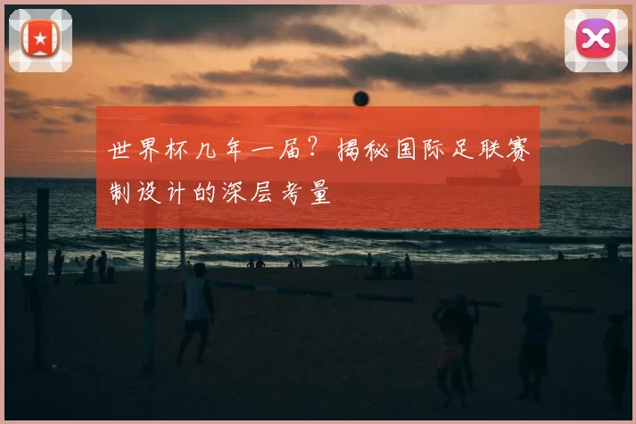 世界杯几年一届?揭秘国际足联赛制设计的深层考量