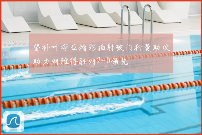 替补叶海亚精彩抽射破门科曼助攻助力利雅得胜利2-0领先