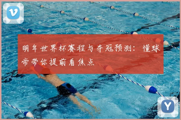 明年世界杯赛程与夺冠预测：懂球帝带你提前看焦点