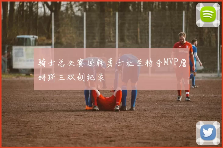 骑士总决赛逆转勇士杜兰特夺MVP詹姆斯三双创纪录