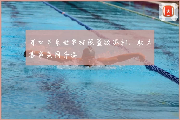 可口可乐世界杯限量版亮相,助力赛事氛围升温