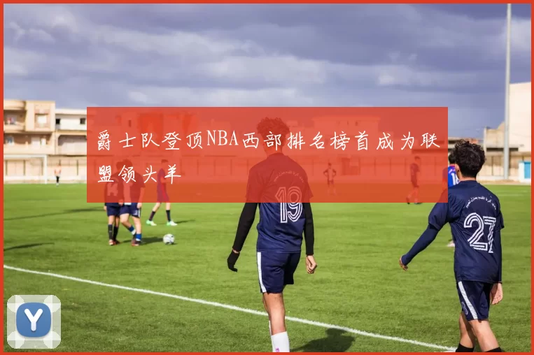爵士队登顶NBA西部排名榜首成为联盟领头羊