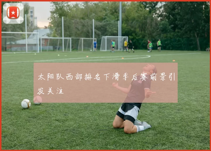 太阳队西部排名下滑季后赛前景引发关注