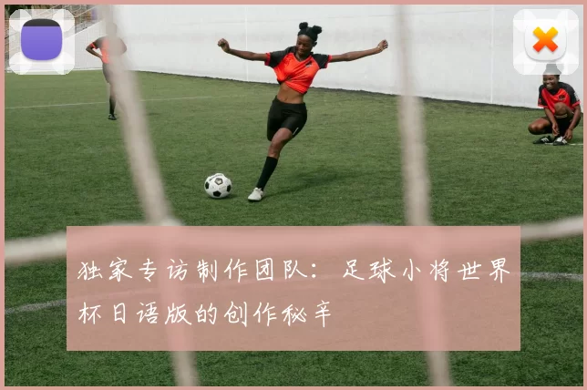 独家专访制作团队:足球小将世界杯日语版的创作秘辛