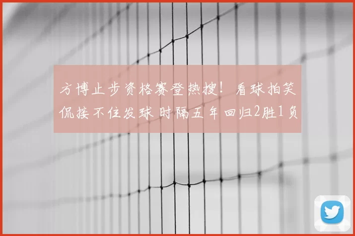 方博止步资格赛登热搜！看球拍笑侃接不住发球 时隔五年回归2胜1负