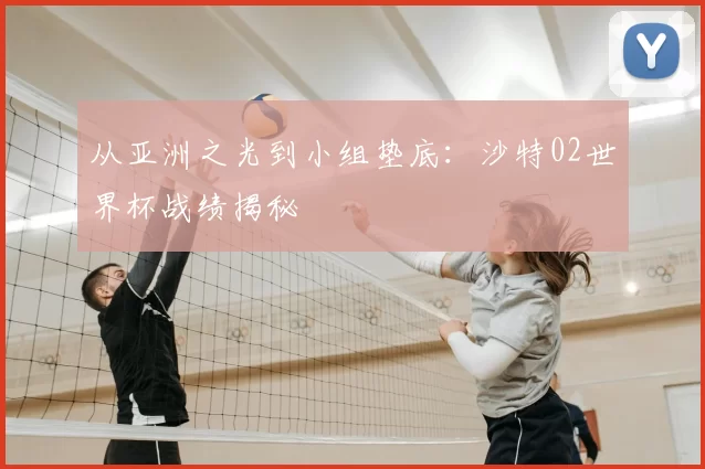 从亚洲之光到小组垫底：沙特02世界杯战绩揭秘