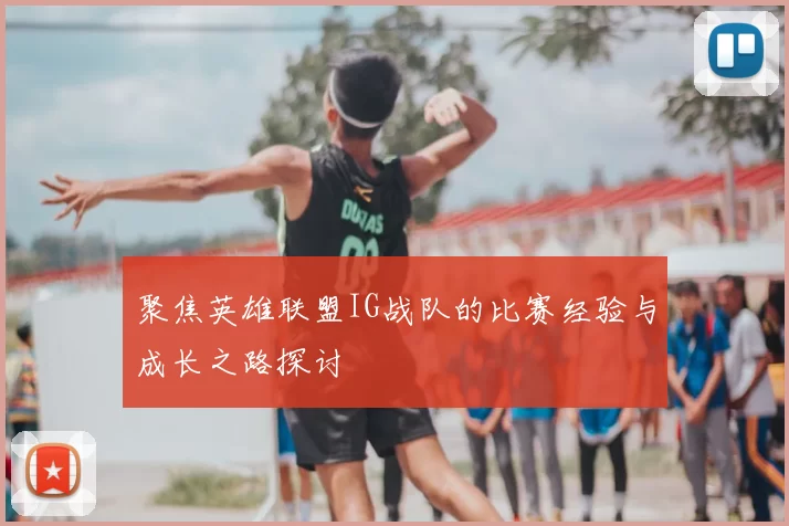 聚焦英雄联盟IG战队的比赛经验与成长之路探讨