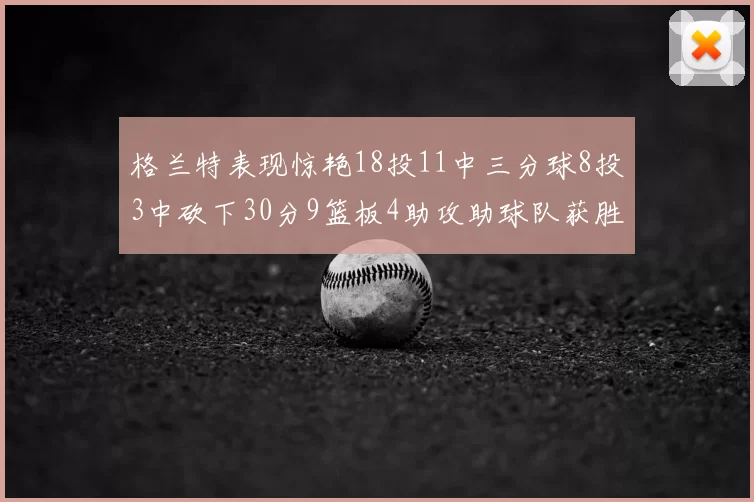 格兰特表现惊艳18投11中三分球8投3中砍下30分9篮板4助攻助球队获胜