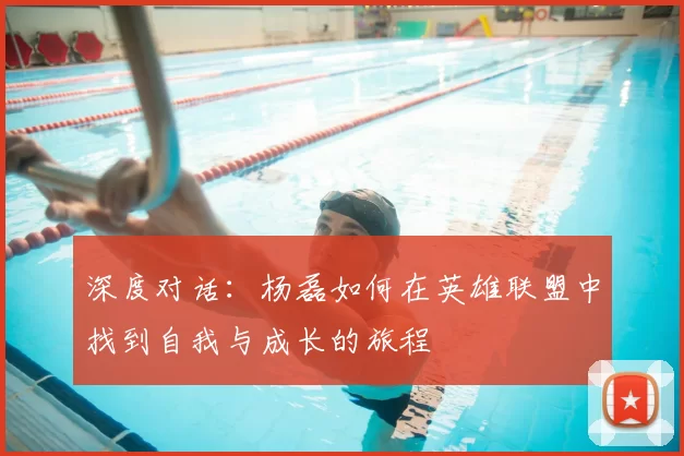 深度对话:杨磊如何在英雄联盟中找到自我与成长的旅程