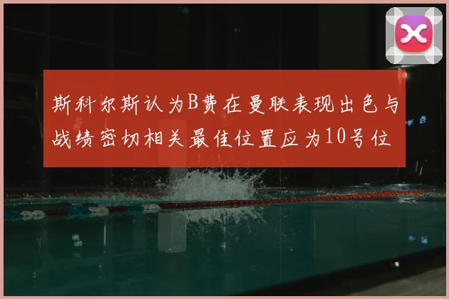 斯科尔斯认为B费在曼联表现出色与战绩密切相关最佳位置应为10号位