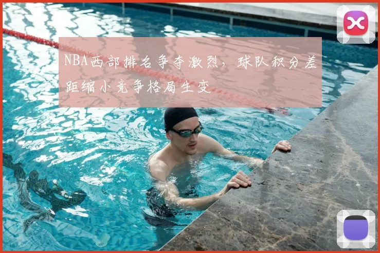 NBA西部排名争夺激烈，球队积分差距缩小竞争格局生变