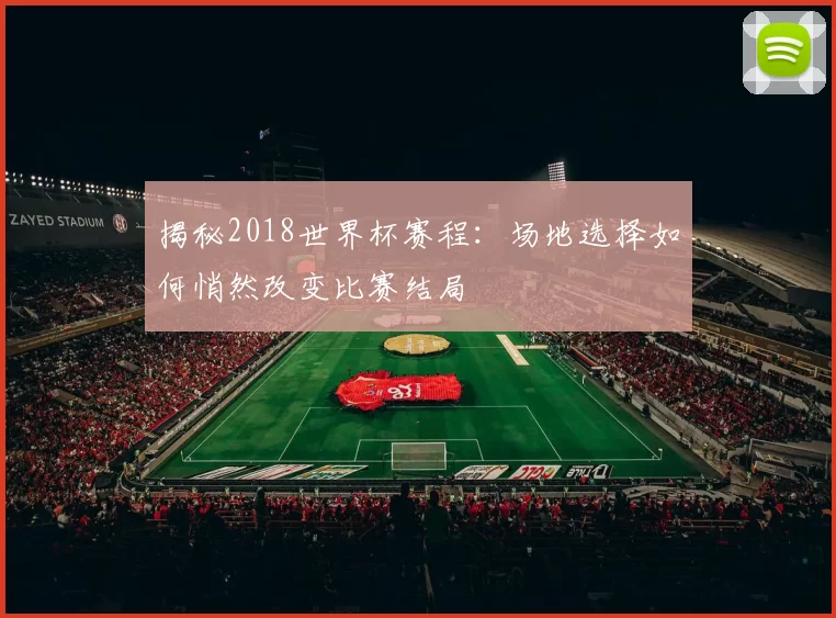 揭秘2018世界杯赛程：场地选择如何悄然改变比赛结局