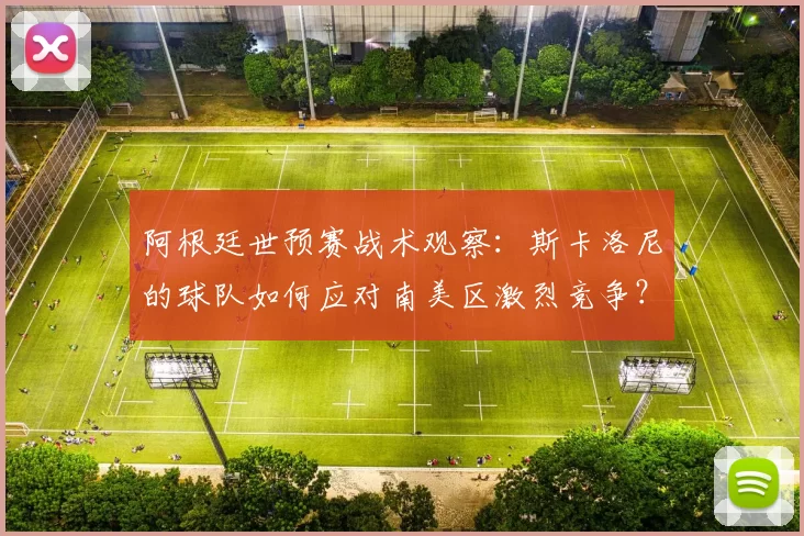 阿根廷世预赛战术观察：斯卡洛尼的球队如何应对南美区激烈竞争？