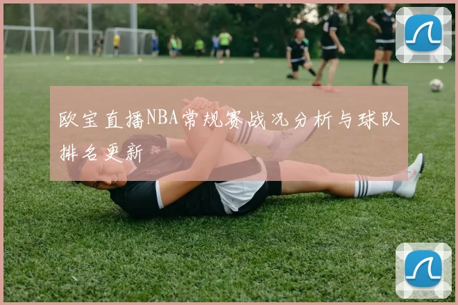 欧宝直播NBA常规赛战况分析与球队排名更新