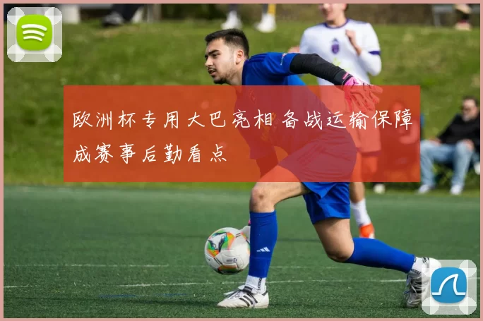欧洲杯专用大巴亮相 备战运输保障成赛事后勤看点