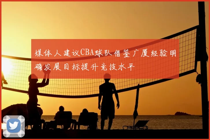 媒体人建议CBA球队借鉴广厦经验明确发展目标提升竞技水平