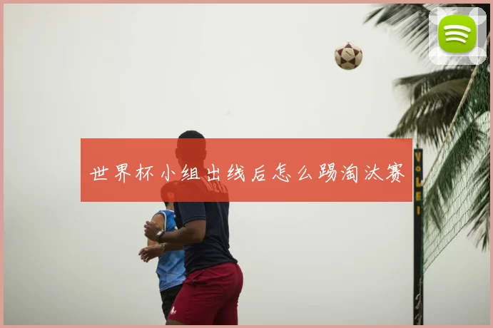 世界杯小组出线后怎么踢淘汰赛