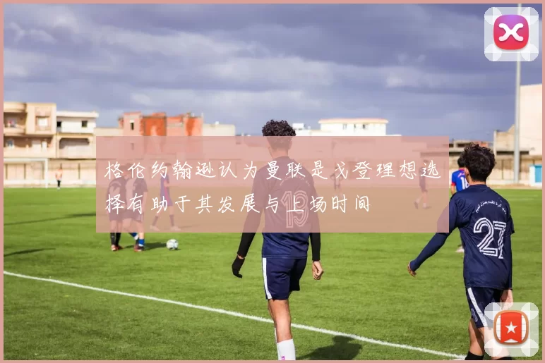 格伦约翰逊认为曼联是戈登理想选择有助于其发展与上场时间