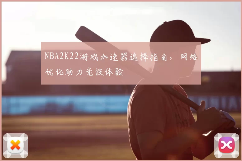 NBA2K22游戏加速器选择指南，网络优化助力竞技体验