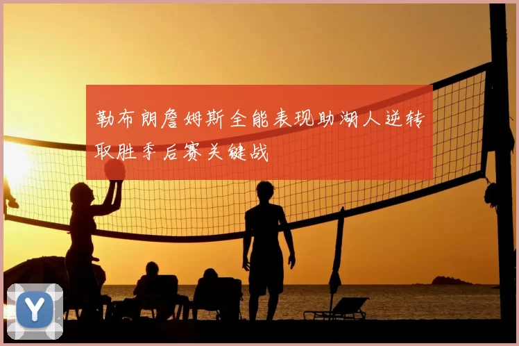 勒布朗詹姆斯全能表现助湖人逆转取胜季后赛关键战