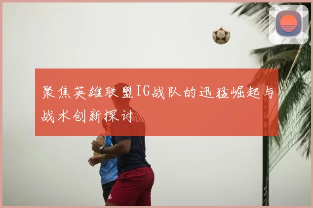 聚焦英雄联盟IG战队的迅猛崛起与战术创新探讨
