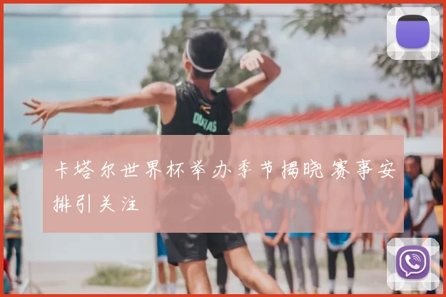 卡塔尔世界杯举办季节揭晓 赛事安排引关注