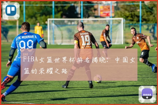FIBA女篮世界杯排名揭晓：中国女篮的荣耀之路