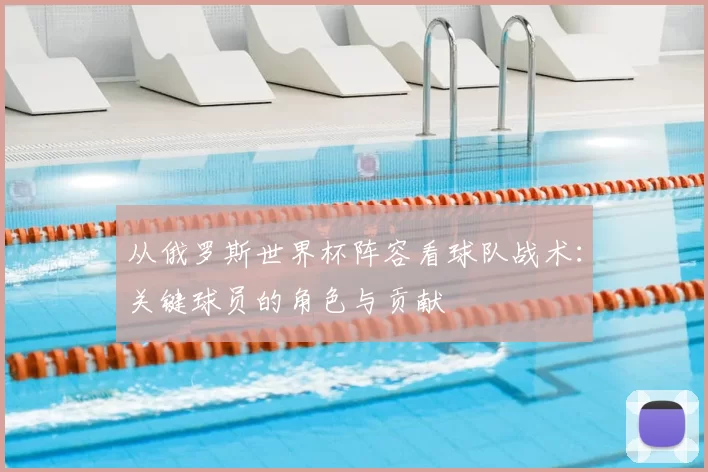 从俄罗斯世界杯阵容看球队战术：关键球员的角色与贡献